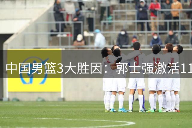 中国男篮3大胜因：郭士强激活11人得分 三分两倍卡塔尔多数据完胜