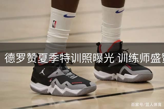 德罗赞夏季特训照曝光 训练师盛赞其名人堂潜力