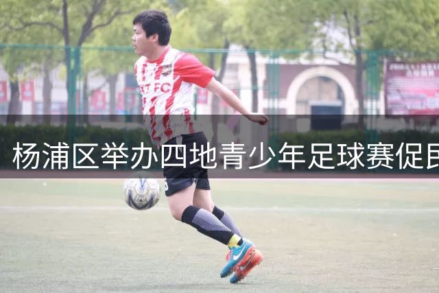 杨浦区举办四地青少年足球赛促民族文化交融