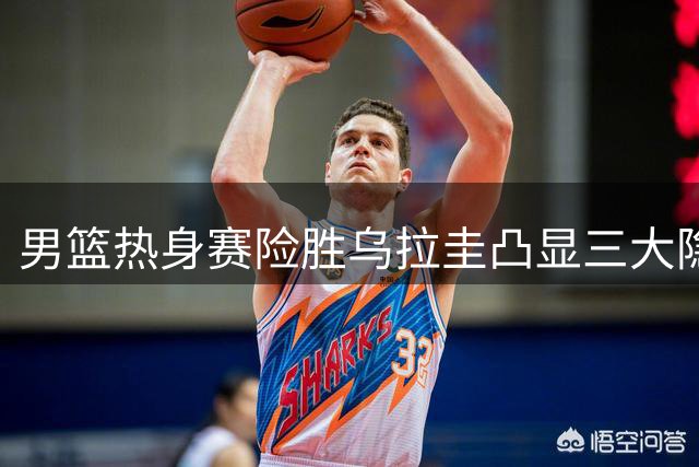 男篮热身赛险胜乌拉圭凸显三大隐忧 后卫线表现引热议