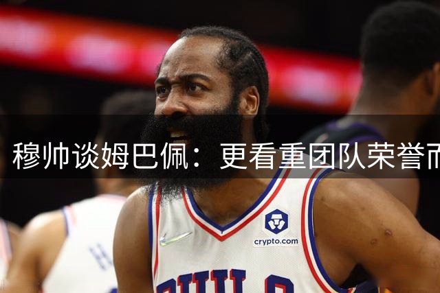 穆帅谈姆巴佩：更看重团队荣誉而非个人数据