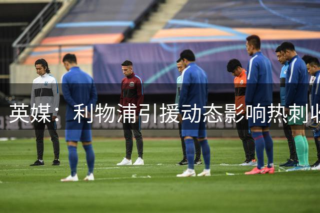英媒：利物浦引援动态影响热刺收购加克波