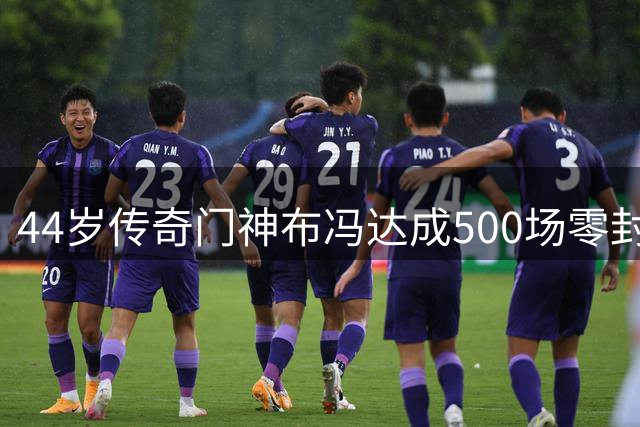 44岁传奇门神布冯达成500场零封伟业