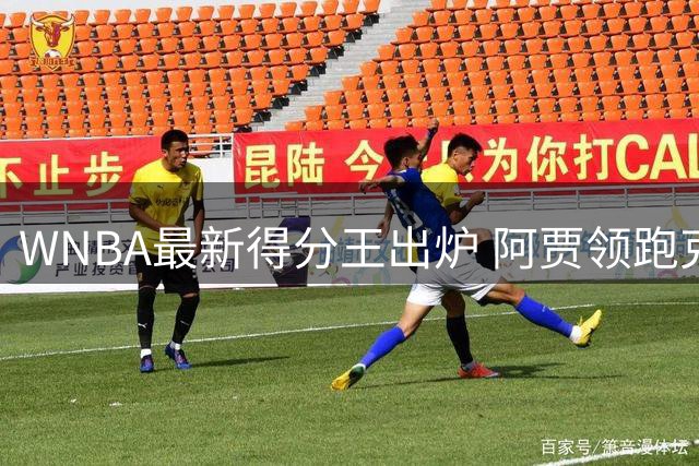 WNBA最新得分王出炉 阿贾领跑克拉克跻身前三